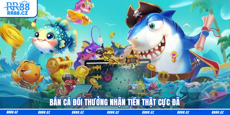 Bắn cá đổi thưởng nhận tiền thật cực đã